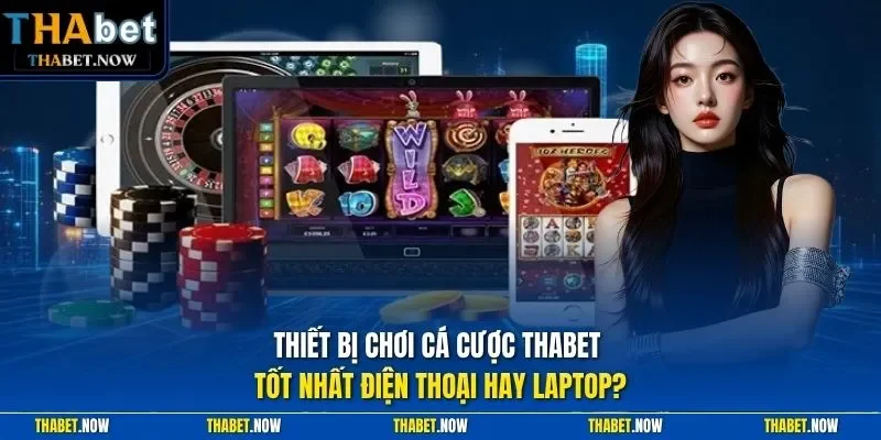 Thiết bị chơi cá cược Thabet tốt nhất điện thoại hay laptop?